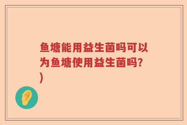 鱼塘能用益生菌吗可以为鱼塘使用益生菌吗?) 鱼塘能用益生菌吗可以为鱼塘使用益生菌吗?)