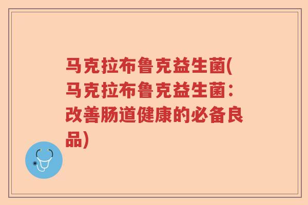 马克拉布鲁克益生菌(马克拉布鲁克益生菌:改善肠道健康的必备良品) 马克拉布鲁克益生菌(马克拉布鲁克益生菌:改善肠道健康的必备良品)