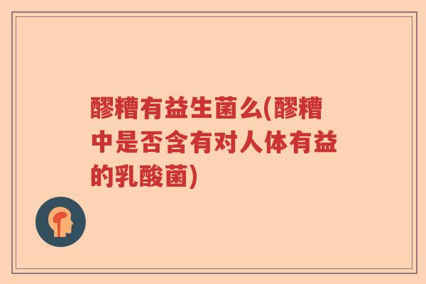醪糟有益生菌么(醪糟中是否含有对人体有益的乳酸菌)