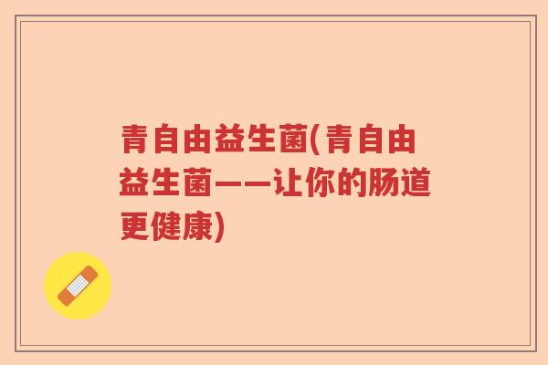 青自由益生菌(青自由益生菌——让你的肠道更健康) 青自由益生菌(青自由益生菌——让你的肠道更健康)