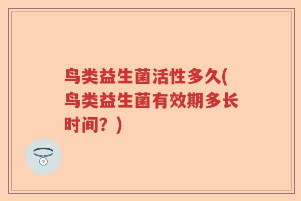 鸟类益生菌活性多久(鸟类益生菌有效期多长时间?) 鸟类益生菌活性多久(鸟类益生菌有效期多长时间?)