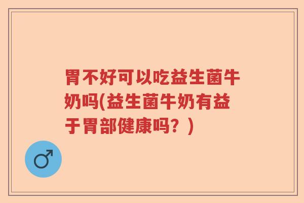 胃不好可以吃益生菌牛奶吗(益生菌牛奶有益于胃部健康吗?) 胃不好可以吃益生菌牛奶吗(益生菌牛奶有益于胃部健康吗?)