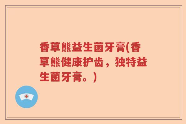 香草熊益生菌牙膏(香草熊健康护齿,独特益生菌牙膏。) 香草熊益生菌牙膏(香草熊健康护齿,独特益生菌牙膏。)
