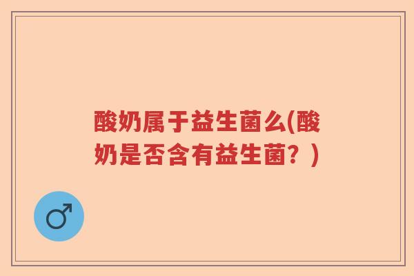 酸奶属于益生菌么(酸奶是否含有益生菌？)