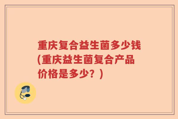 重庆复合益生菌多少钱(重庆益生菌复合产品价格是多少?) 重庆复合益生菌多少钱(重庆益生菌复合产品价格是多少?)