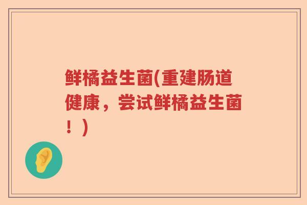 鲜橘益生菌(重建肠道健康,尝试鲜橘益生菌!) 鲜橘益生菌(重建肠道健康,尝试鲜橘益生菌!)