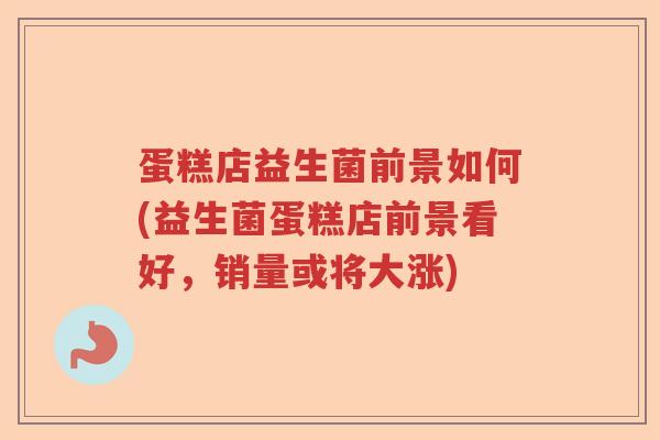 蛋糕店益生菌前景如何(益生菌蛋糕店前景看好,销量或将大涨) 蛋糕店益生菌前景如何(益生菌蛋糕店前景看好,销量或将大涨)