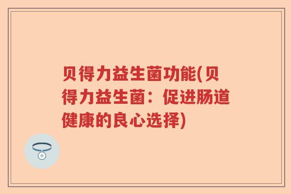 贝得力益生菌功能(贝得力益生菌:促进肠道健康的良心选择) 贝得力益生菌功能(贝得力益生菌:促进肠道健康的良心选择)