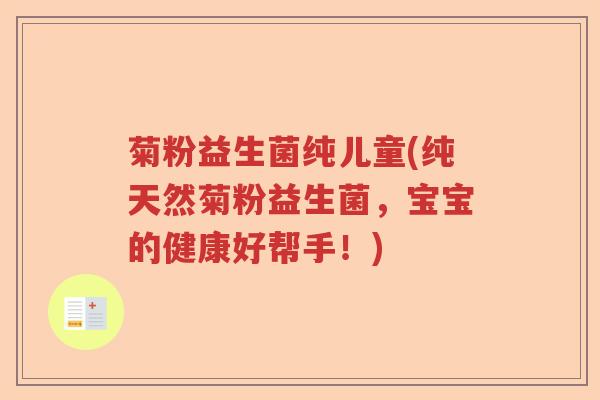 菊粉益生菌纯儿童(纯天然菊粉益生菌,宝宝的健康好帮手!) 菊粉益生菌纯儿童(纯天然菊粉益生菌,宝宝的健康好帮手!)