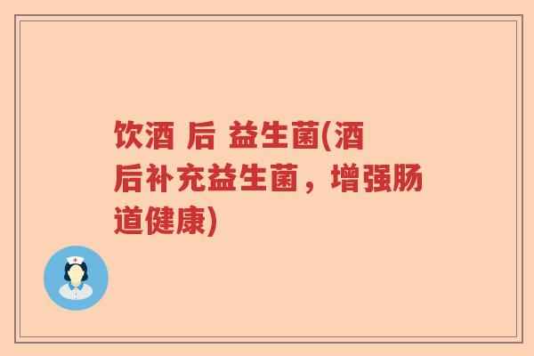 饮酒 后 益生菌(酒后补充益生菌，增强肠道健康)