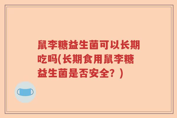 鼠李糖益生菌可以长期吃吗(长期食用鼠李糖益生菌是否安全？)