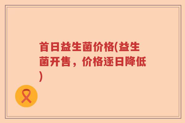 首日益生菌价格(益生菌开售,价格逐日降低) 首日益生菌价格(益生菌开售,价格逐日降低)