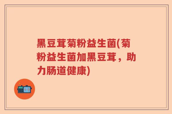 黑豆茸菊粉益生菌(菊粉益生菌加黑豆茸，助力肠道健康)