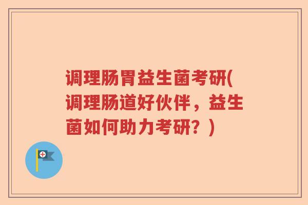 调理肠胃益生菌考研(调理肠道好伙伴,益生菌如何助力考研?) 调理肠胃益生菌考研(调理肠道好伙伴,益生菌如何助力考研?)