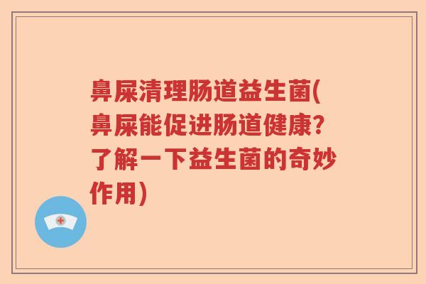 鼻屎清理肠道益生菌(鼻屎能促进肠道健康？了解一下益生菌的奇妙作用)