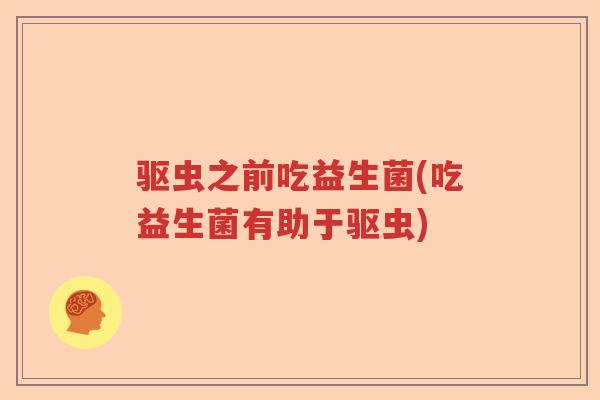 驱虫之前吃益生菌(吃益生菌有助于驱虫) 驱虫之前吃益生菌(吃益生菌有助于驱虫)