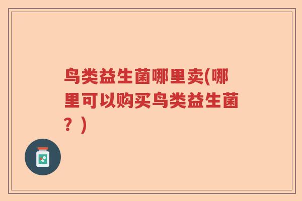 鸟类益生菌哪里卖(哪里可以购买鸟类益生菌?) 鸟类益生菌哪里卖(哪里可以购买鸟类益生菌?)