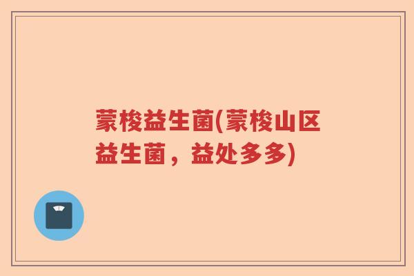 蒙梭益生菌(蒙梭山区益生菌,益处多多) 蒙梭益生菌(蒙梭山区益生菌,益处多多)