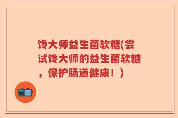 馋大师益生菌软糖(尝试馋大师的益生菌软糖，保护肠道健康！)