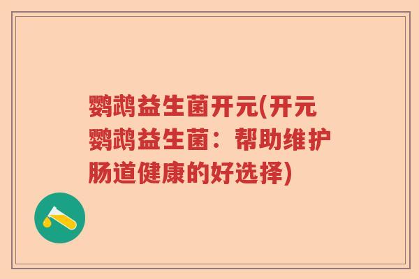 鹦鹉益生菌开元(开元鹦鹉益生菌:帮助维护肠道健康的好选择) 鹦鹉益生菌开元(开元鹦鹉益生菌:帮助维护肠道健康的好选择)