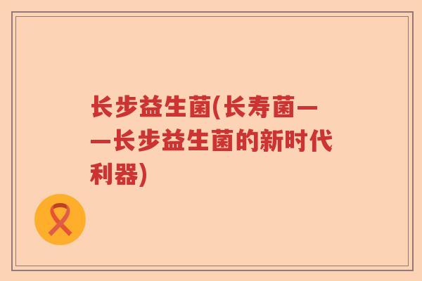 长步益生菌(长寿菌——长步益生菌的新时代利器) 长步益生菌(长寿菌——长步益生菌的新时代利器)