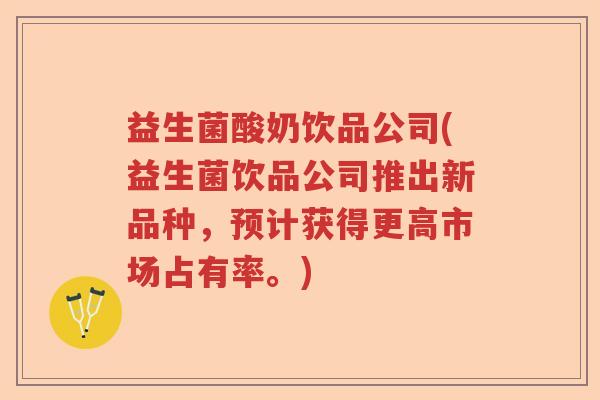 益生菌酸奶饮品公司(益生菌饮品公司推出新品种,预计获得更高市场占有率。) 益生菌酸奶饮品公司(益生菌饮品公司推出新品种,预计获得更高市场占有率。)