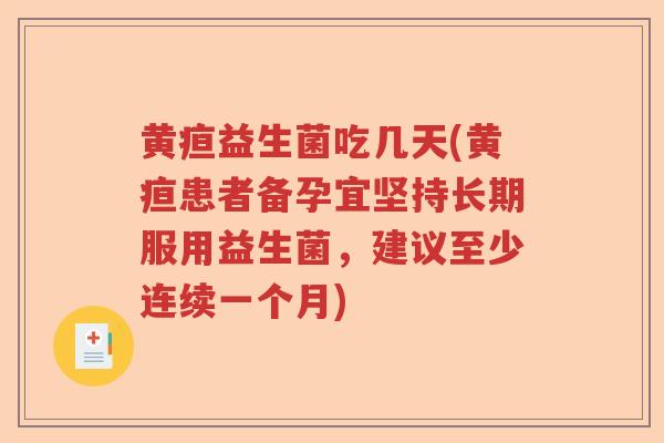 黄疸益生菌吃几天(黄疸患者备孕宜坚持长期服用益生菌,建议至少连续一个月) 黄疸益生菌吃几天(黄疸患者备孕宜坚持长期服用益生菌,建议至少连续一个月)