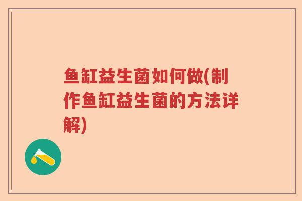 鱼缸益生菌如何做(制作鱼缸益生菌的方法详解) 鱼缸益生菌如何做(制作鱼缸益生菌的方法详解)