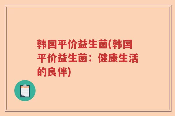 韩国平价益生菌(韩国平价益生菌:健康生活的良伴) 韩国平价益生菌(韩国平价益生菌:健康生活的良伴)