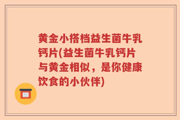 黄金小搭档益生菌牛乳钙片(益生菌牛乳钙片与黄金相似,是你健康饮食的小伙伴) 黄金小搭档益生菌牛乳钙片(益生菌牛乳钙片与黄金相似,是你健康饮食的小伙伴)