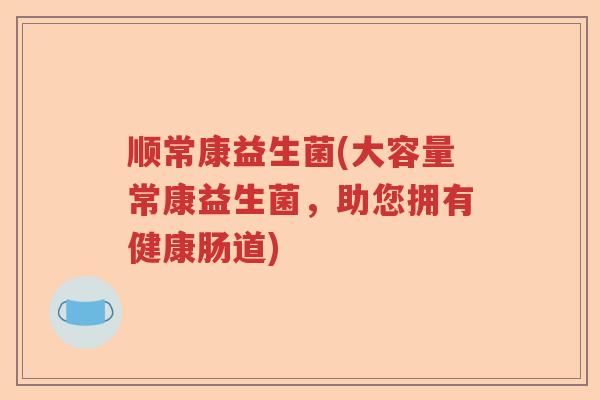 顺常康益生菌(大容量常康益生菌,助您拥有健康肠道) 顺常康益生菌(大容量常康益生菌,助您拥有健康肠道)