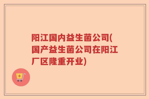 阳江国内益生菌公司(国产益生菌公司在阳江厂区隆重开业) 阳江国内益生菌公司(国产益生菌公司在阳江厂区隆重开业)