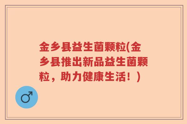 金乡县益生菌颗粒(金乡县推出新品益生菌颗粒，助力健康生活！)