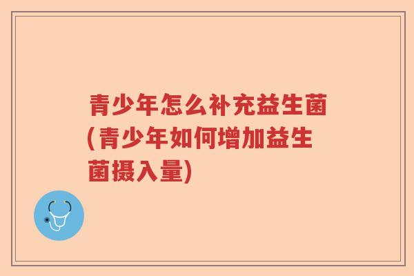 青少年怎么补充益生菌(青少年如何增加益生菌摄入量) 青少年怎么补充益生菌(青少年如何增加益生菌摄入量)