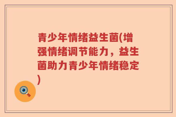 青少年情绪益生菌(增强情绪调节能力,益生菌助力青少年情绪稳定) 青少年情绪益生菌(增强情绪调节能力,益生菌助力青少年情绪稳定)