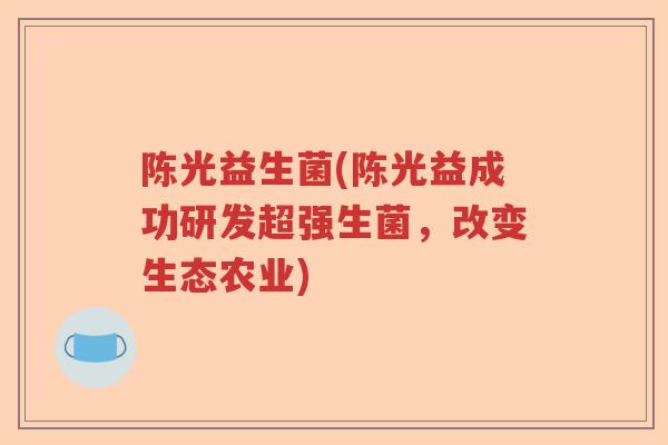 陈光益生菌(陈光益成功研发超强生菌，改变生态农业)