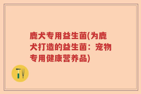 鹿犬专用益生菌(为鹿犬打造的益生菌:宠物专用健康营养品) 鹿犬专用益生菌(为鹿犬打造的益生菌:宠物专用健康营养品)
