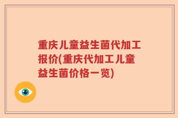 重庆儿童益生菌代加工报价(重庆代加工儿童益生菌价格一览) 重庆儿童益生菌代加工报价(重庆代加工儿童益生菌价格一览)