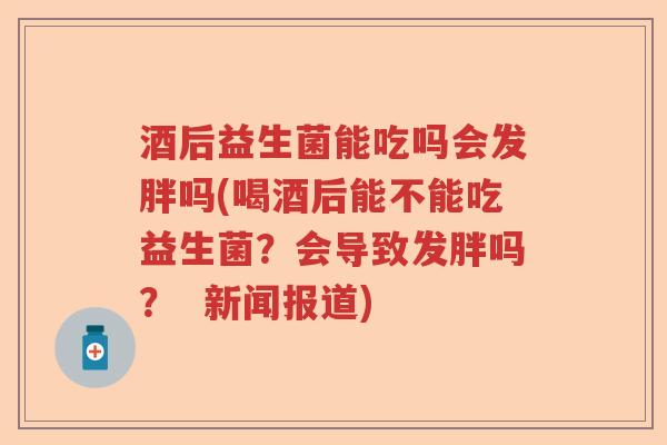 酒后益生菌能吃吗会发胖吗(喝酒后能不能吃益生菌？会导致发胖吗？  新闻报道)
