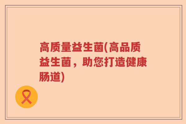 高质量益生菌(高品质益生菌,助您打造健康肠道) 高质量益生菌(高品质益生菌,助您打造健康肠道)