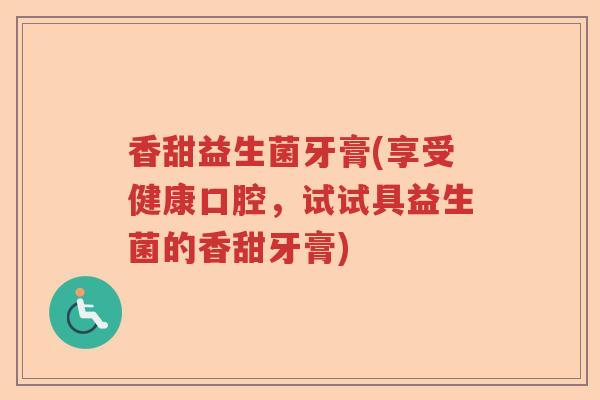 香甜益生菌牙膏(享受健康口腔,试试具益生菌的香甜牙膏) 香甜益生菌牙膏(享受健康口腔,试试具益生菌的香甜牙膏)