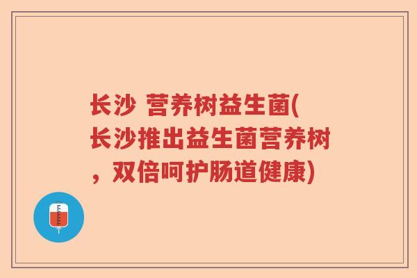 长沙 营养树益生菌(长沙推出益生菌营养树，双倍呵护肠道健康)