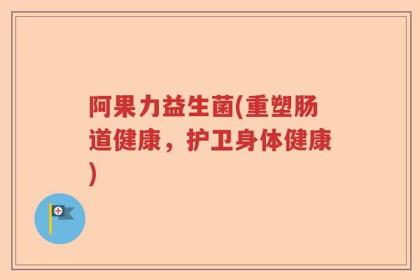 阿果力益生菌(重塑肠道健康,护卫身体健康) 阿果力益生菌(重塑肠道健康,护卫身体健康)