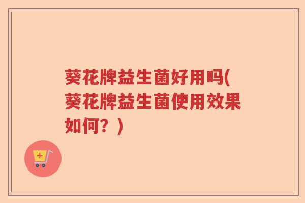 葵花牌益生菌好用吗(葵花牌益生菌使用效果如何？)
