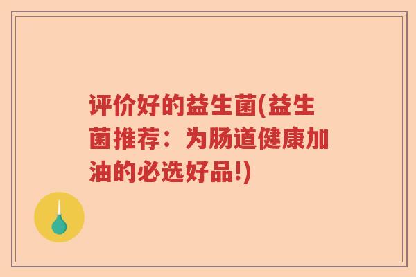 评价好的益生菌(益生菌推荐：为肠道健康加油的必选好品!)
