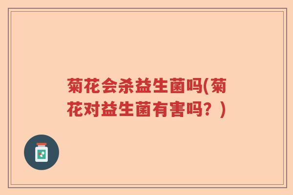 菊花会杀益生菌吗(菊花对益生菌有害吗?) 菊花会杀益生菌吗(菊花对益生菌有害吗?)