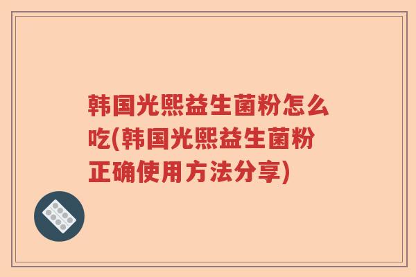 韩国光熙益生菌粉怎么吃(韩国光熙益生菌粉正确使用方法分享) 韩国光熙益生菌粉怎么吃(韩国光熙益生菌粉正确使用方法分享)