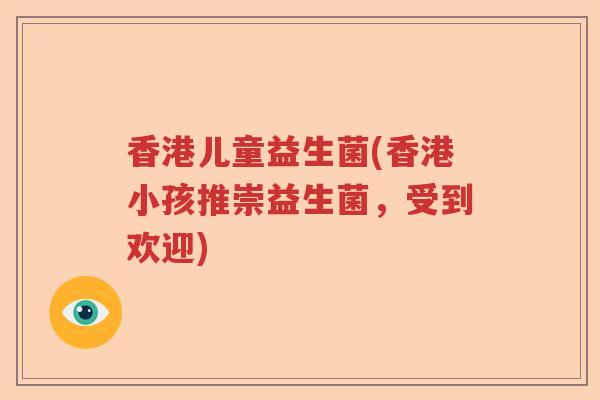 香港儿童益生菌(香港小孩推崇益生菌,受到欢迎) 香港儿童益生菌(香港小孩推崇益生菌,受到欢迎)