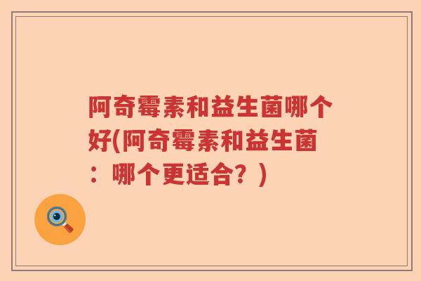 阿奇霉素和益生菌哪个好(阿奇霉素和益生菌:哪个更适合?) 阿奇霉素和益生菌哪个好(阿奇霉素和益生菌:哪个更适合?)