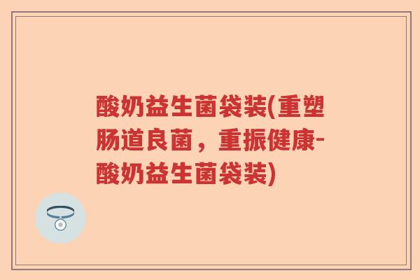 酸奶益生菌袋装(重塑肠道良菌,重振健康-酸奶益生菌袋装) 酸奶益生菌袋装(重塑肠道良菌,重振健康-酸奶益生菌袋装)